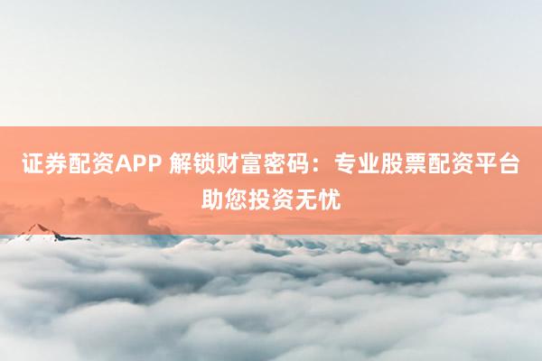 证券配资APP 解锁财富密码：专业股票配资平台助您投资无忧