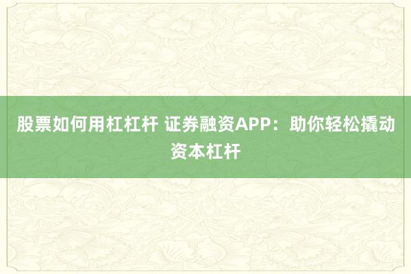 股票如何用杠杠杆 证券融资APP：助你轻松撬动资本杠杆