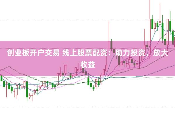 创业板开户交易 线上股票配资：助力投资，放大收益