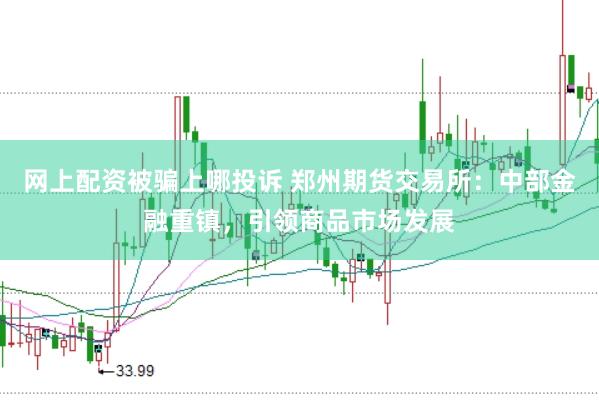 网上配资被骗上哪投诉 郑州期货交易所：中部金融重镇，引领商品市场发展