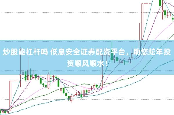 炒股能杠杆吗 低息安全证券配资平台，助您蛇年投资顺风顺水！