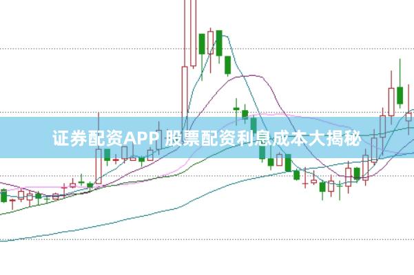 证券配资APP 股票配资利息成本大揭秘