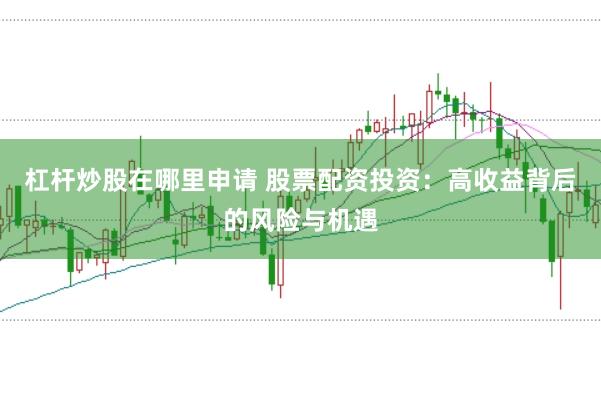 杠杆炒股在哪里申请 股票配资投资：高收益背后的风险与机遇