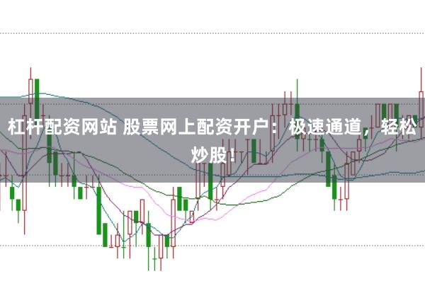 杠杆配资网站 股票网上配资开户：极速通道，轻松炒股！