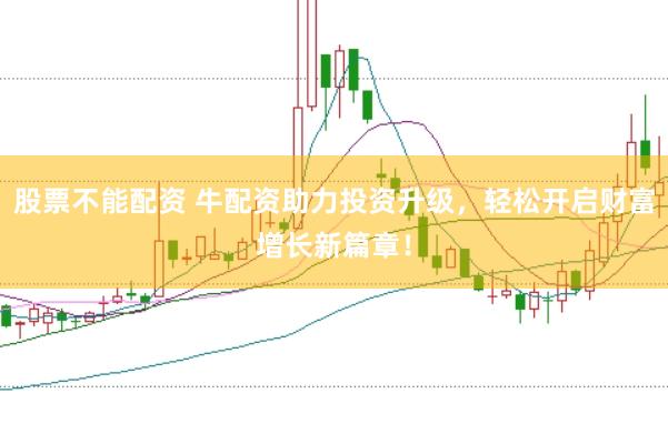 股票不能配资 牛配资助力投资升级，轻松开启财富增长新篇章！