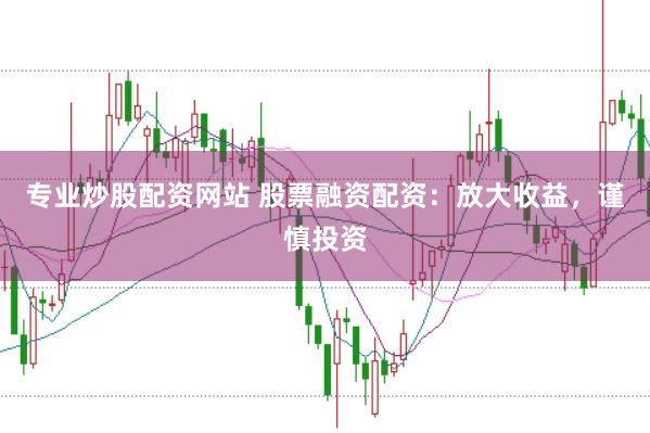 专业炒股配资网站 股票融资配资：放大收益，谨慎投资