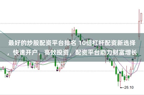 最好的炒股配资平台排名 10倍杠杆配资新选择，快速开户，高效投资，配资平台助力财富增长