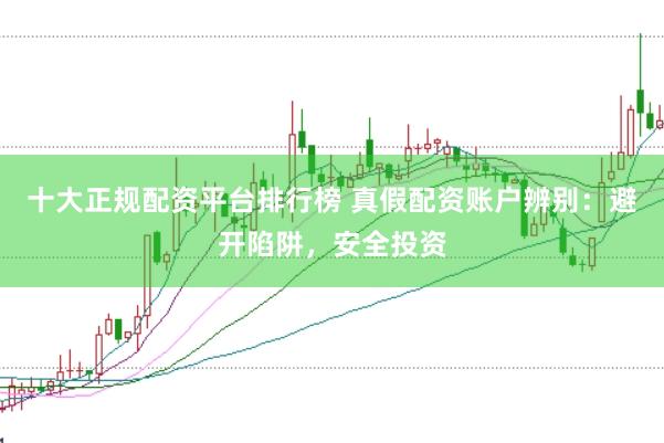 十大正规配资平台排行榜 真假配资账户辨别：避开陷阱，安全投资