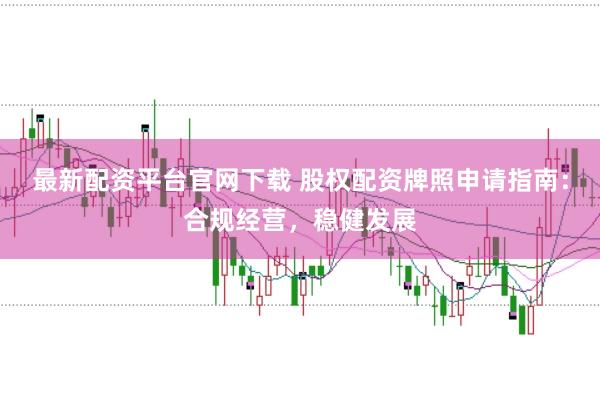 最新配资平台官网下载 股权配资牌照申请指南：合规经营，稳健发展