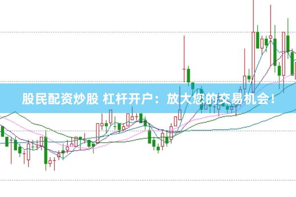 股民配资炒股 杠杆开户：放大您的交易机会！