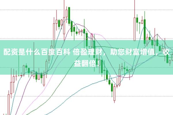 配资是什么百度百科 倍盈理财，助您财富增值，收益翻倍！
