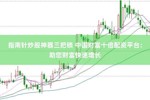 指南针炒股神器三把锁 中国财富十倍配资平台：助您财富快速增长