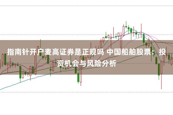指南针开户麦高证券是正规吗 中国船舶股票：投资机会与风险分析