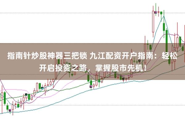 指南针炒股神器三把锁 九江配资开户指南：轻松开启投资之路，掌握股市先机！