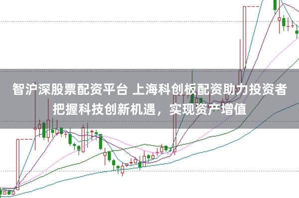智沪深股票配资平台 上海科创板配资助力投资者把握科技创新机遇，实现资产增值