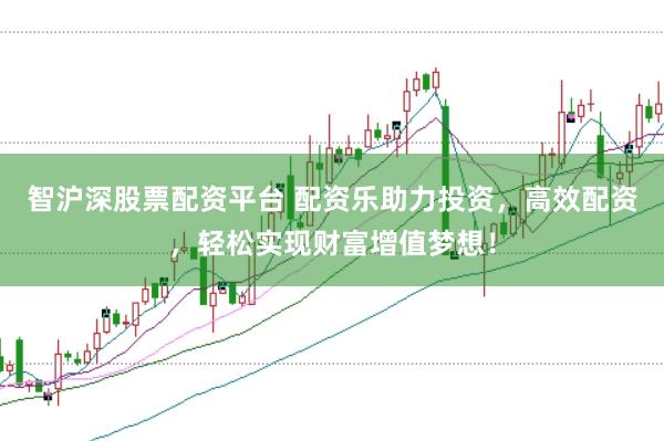 智沪深股票配资平台 配资乐助力投资，高效配资，轻松实现财富增值梦想！