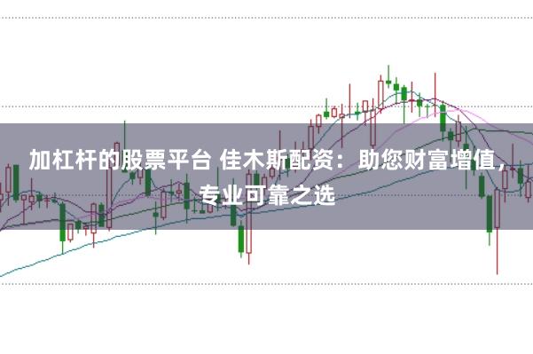 加杠杆的股票平台 佳木斯配资：助您财富增值，专业可靠之选