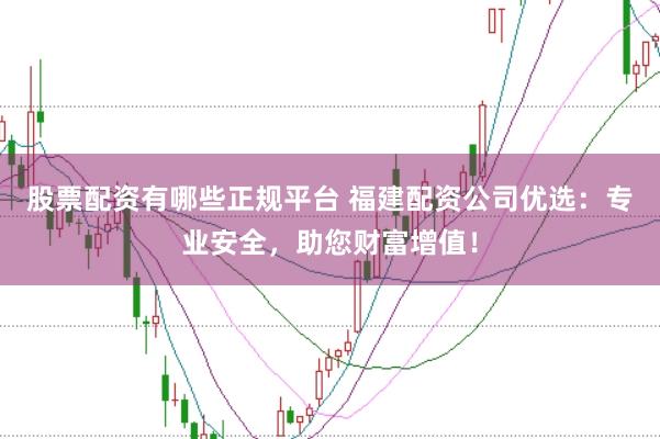 股票配资有哪些正规平台 福建配资公司优选：专业安全，助您财富增值！