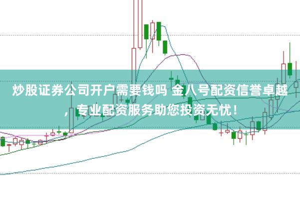炒股证券公司开户需要钱吗 金八号配资信誉卓越，专业配资服务助您投资无忧！