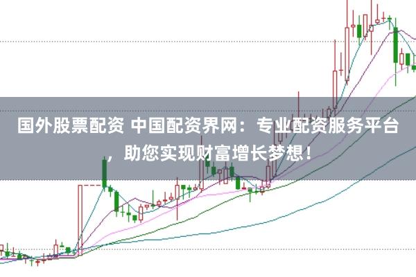 国外股票配资 中国配资界网：专业配资服务平台，助您实现财富增长梦想！