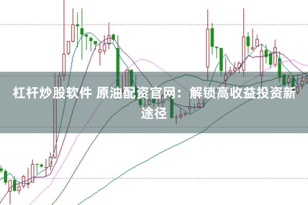 杠杆炒股软件 原油配资官网：解锁高收益投资新途径