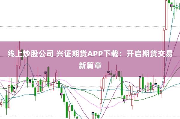 线上炒股公司 兴证期货APP下载：开启期货交易新篇章