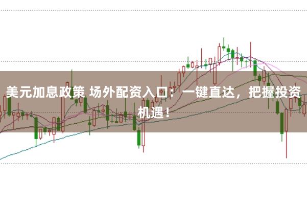 美元加息政策 场外配资入口：一键直达，把握投资机遇！