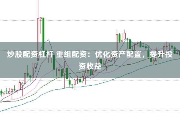 炒股配资杠杆 重组配资：优化资产配置，提升投资收益