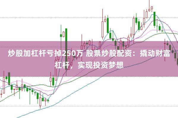 炒股加杠杆亏掉250万 股票炒股配资：撬动财富杠杆，实现投资梦想
