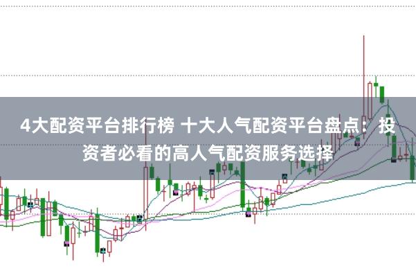 4大配资平台排行榜 十大人气配资平台盘点：投资者必看的高人气配资服务选择
