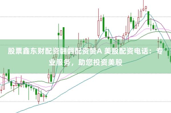 股票鑫东财配资翻翻配资赞A 美股配资电话：专业服务，助您投资美股