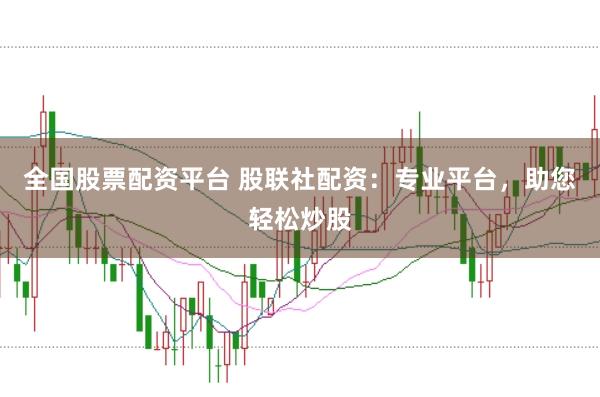 全国股票配资平台 股联社配资：专业平台，助您轻松炒股