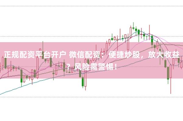 正规配资平台开户 微信配资：便捷炒股，放大收益？风险需警惕！