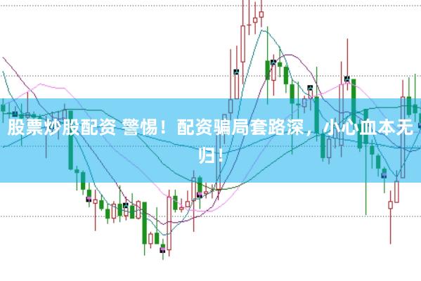 股票炒股配资 警惕！配资骗局套路深，小心血本无归！