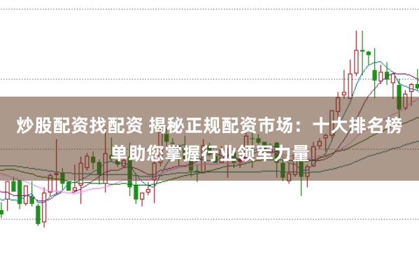 炒股配资找配资 揭秘正规配资市场：十大排名榜单助您掌握行业领军力量