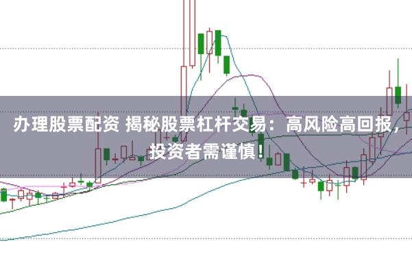 办理股票配资 揭秘股票杠杆交易：高风险高回报，投资者需谨慎！