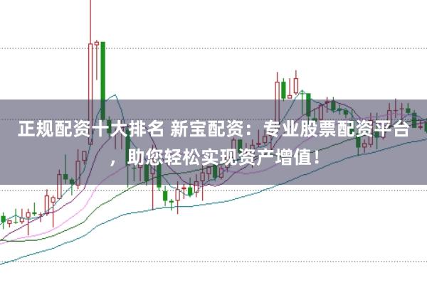 正规配资十大排名 新宝配资：专业股票配资平台，助您轻松实现资产增值！