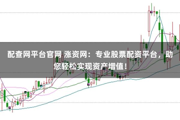 配查网平台官网 涨资网：专业股票配资平台，助您轻松实现资产增值！