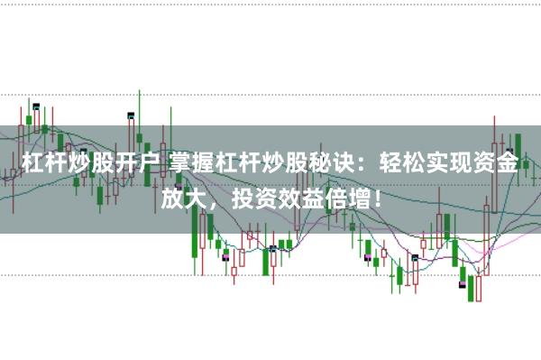 杠杆炒股开户 掌握杠杆炒股秘诀：轻松实现资金放大，投资效益倍增！