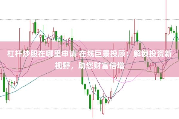 杠杆炒股在哪里申请 在线巨景投顾：解锁投资新视野，助您财富倍增
