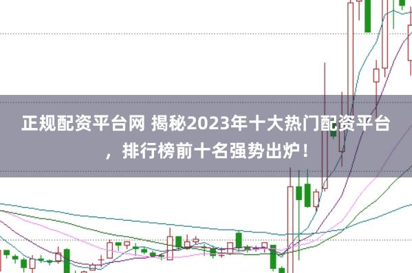 正规配资平台网 揭秘2023年十大热门配资平台，排行榜前十名强势出炉！
