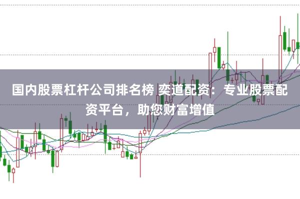 国内股票杠杆公司排名榜 奕道配资：专业股票配资平台，助您财富增值