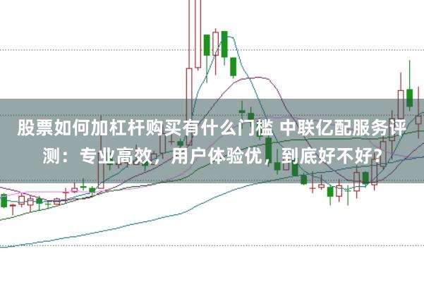 股票如何加杠杆购买有什么门槛 中联亿配服务评测：专业高效，用户体验优，到底好不好？