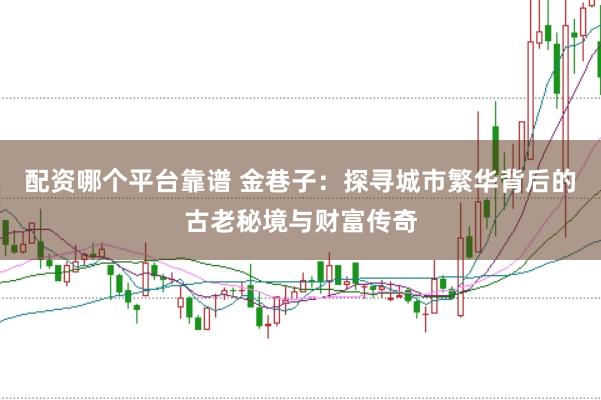 配资哪个平台靠谱 金巷子：探寻城市繁华背后的古老秘境与财富传奇