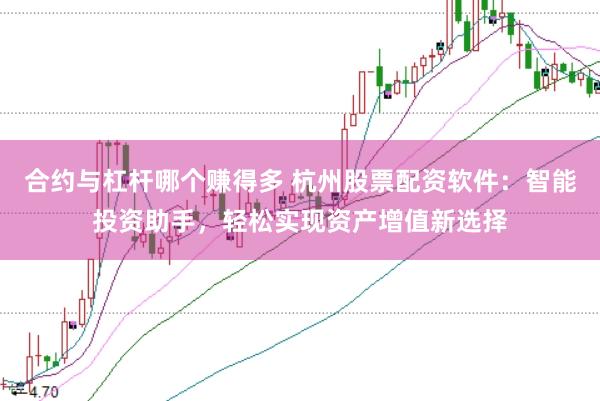 合约与杠杆哪个赚得多 杭州股票配资软件：智能投资助手，轻松实现资产增值新选择