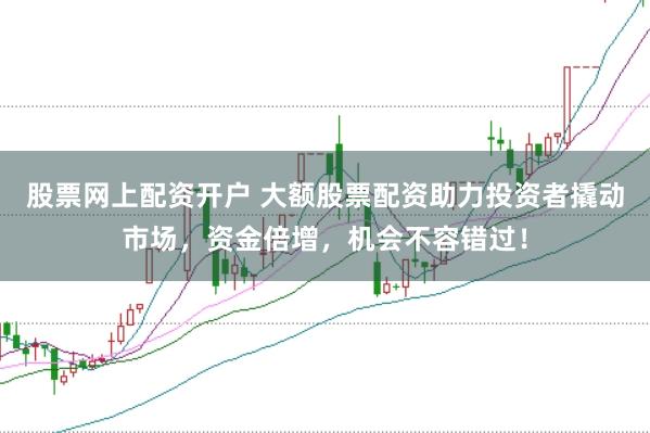 股票网上配资开户 大额股票配资助力投资者撬动市场，资金倍增，机会不容错过！