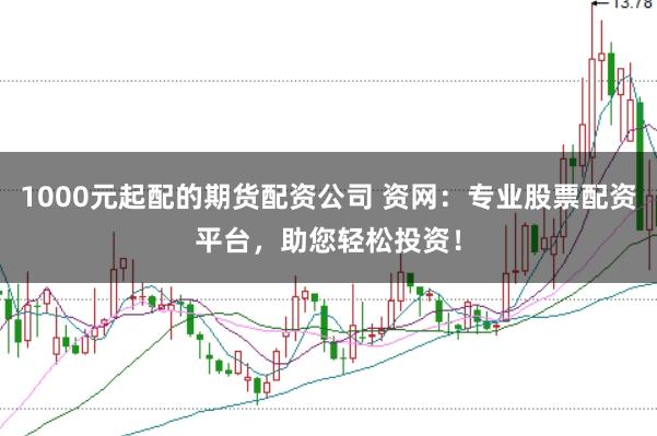 1000元起配的期货配资公司 资网：专业股票配资平台，助您轻松投资！