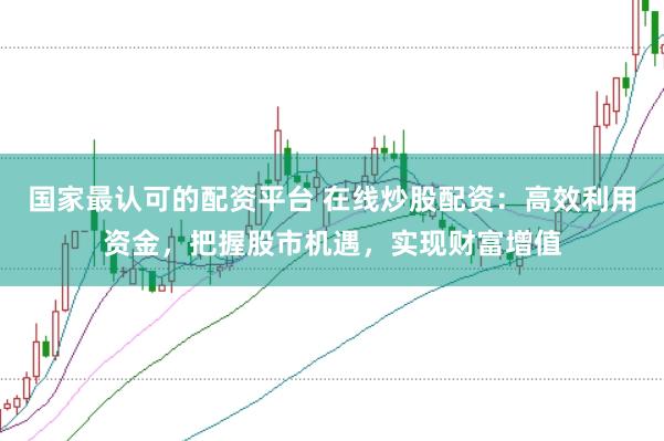国家最认可的配资平台 在线炒股配资：高效利用资金，把握股市机遇，实现财富增值
