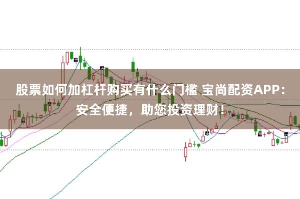 股票如何加杠杆购买有什么门槛 宝尚配资APP：安全便捷，助您投资理财！