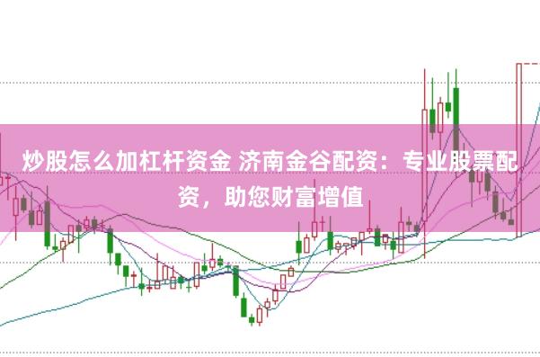 炒股怎么加杠杆资金 济南金谷配资：专业股票配资，助您财富增值
